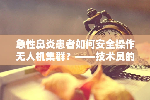 急性鼻炎患者如何安全操作无人机集群？——技术员的专业考量