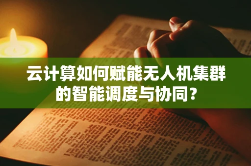云计算如何赋能无人机集群的智能调度与协同？