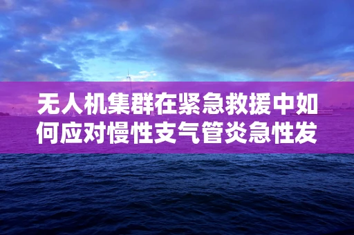 无人机集群在紧急救援中如何应对慢性支气管炎急性发作的挑战？