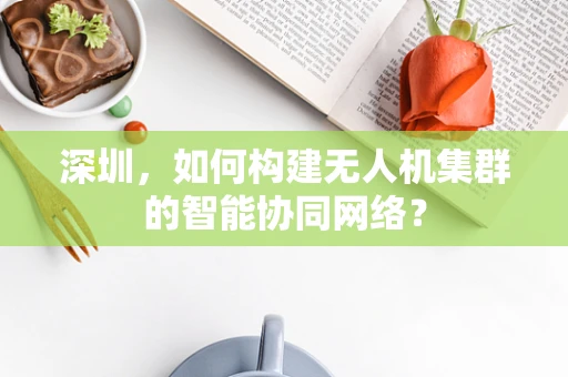 深圳，如何构建无人机集群的智能协同网络？