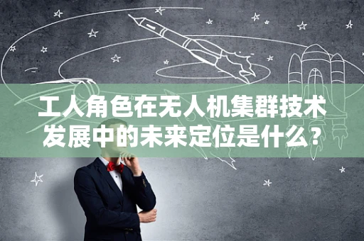 工人角色在无人机集群技术发展中的未来定位是什么？
