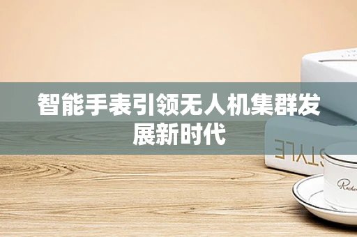 智能手表引领无人机集群发展新时代