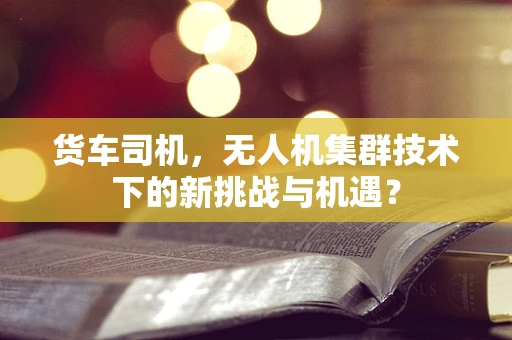货车司机，无人机集群技术下的新挑战与机遇？