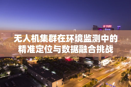 无人机集群在环境监测中的精准定位与数据融合挑战