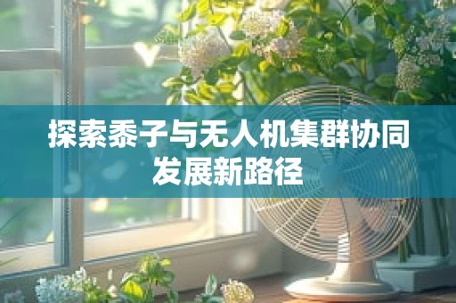 探索黍子与无人机集群协同发展新路径
