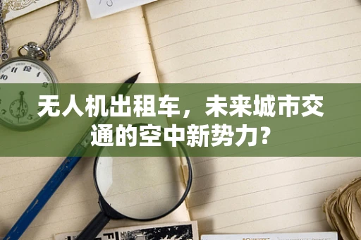 无人机出租车，未来城市交通的空中新势力？