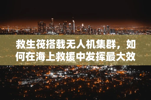 救生筏搭载无人机集群，如何在海上救援中发挥最大效用？