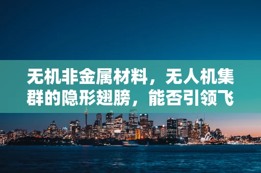无机非金属材料，无人机集群的隐形翅膀，能否引领飞行新纪元？