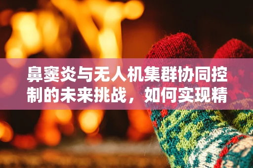 鼻窦炎与无人机集群协同控制的未来挑战，如何实现精准避障？