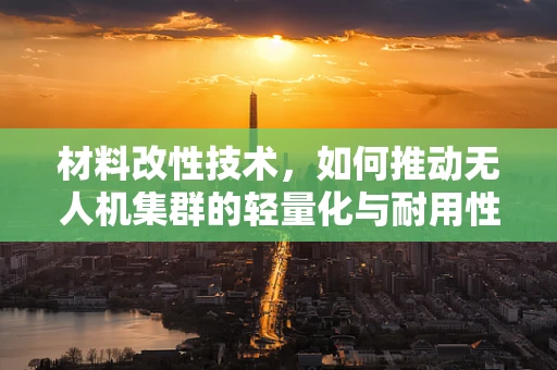 材料改性技术，如何推动无人机集群的轻量化与耐用性双重飞跃？