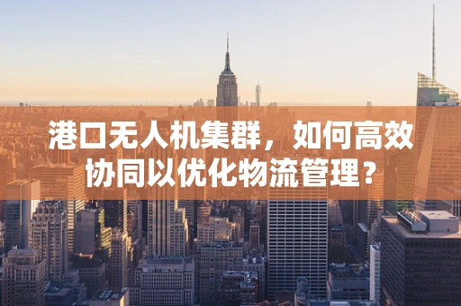 港口无人机集群，如何高效协同以优化物流管理？