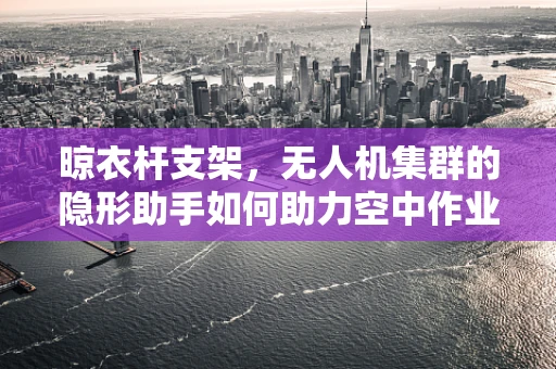 晾衣杆支架，无人机集群的隐形助手如何助力空中作业？