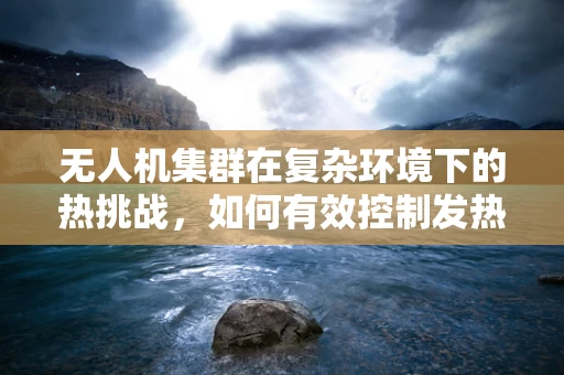 无人机集群在复杂环境下的热挑战，如何有效控制发热问题？
