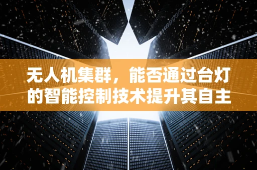无人机集群，能否通过台灯的智能控制技术提升其自主导航能力？