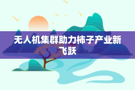 无人机集群助力柿子产业新飞跃