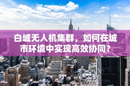 白城无人机集群，如何在城市环境中实现高效协同？