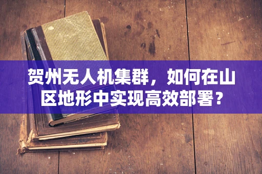 贺州无人机集群，如何在山区地形中实现高效部署？