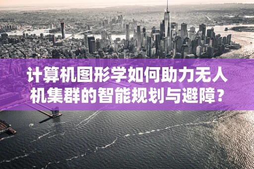 计算机图形学如何助力无人机集群的智能规划与避障？