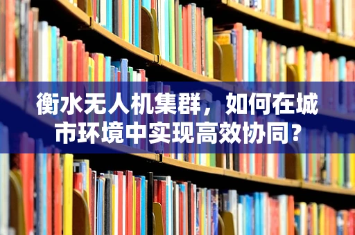 衡水无人机集群，如何在城市环境中实现高效协同？
