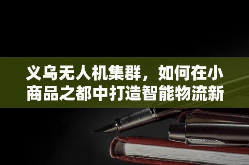 义乌无人机集群，如何在小商品之都中打造智能物流新生态？