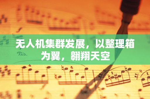 无人机集群发展，以整理箱为翼，翱翔天空