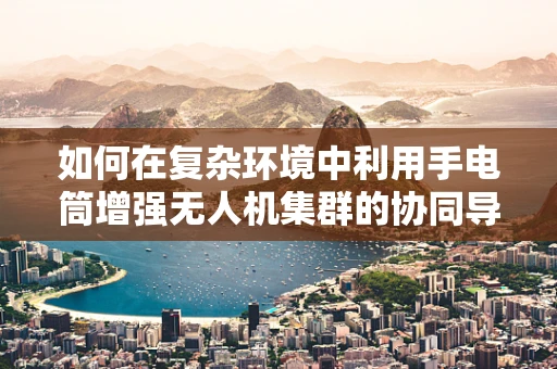 如何在复杂环境中利用手电筒增强无人机集群的协同导航？