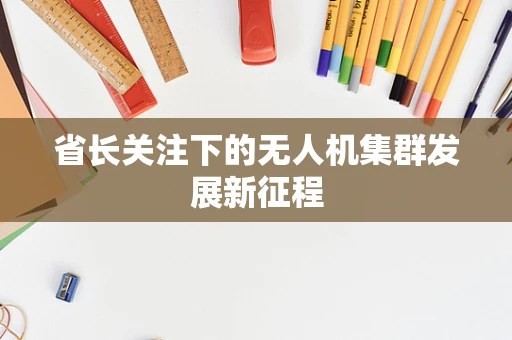 省长关注下的无人机集群发展新征程