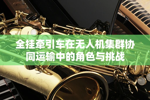 全挂牵引车在无人机集群协同运输中的角色与挑战