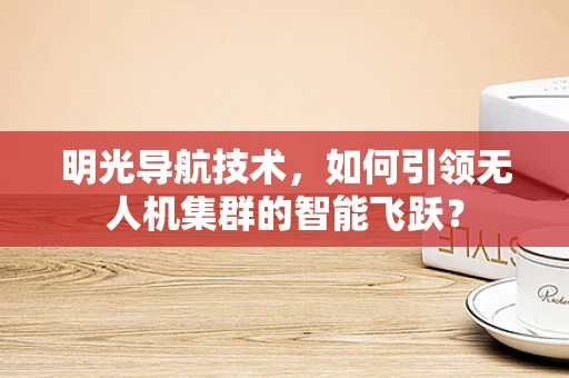 明光导航技术，如何引领无人机集群的智能飞跃？