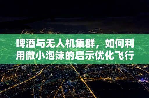 啤酒与无人机集群，如何利用微小泡沫的启示优化飞行协同？