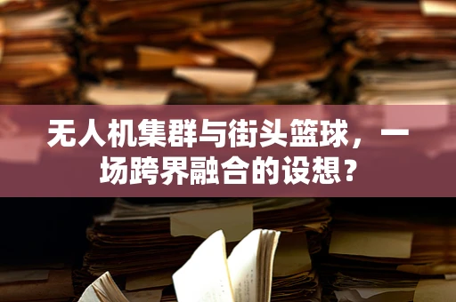 无人机集群与街头篮球，一场跨界融合的设想？