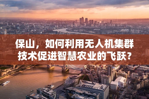 保山，如何利用无人机集群技术促进智慧农业的飞跃？