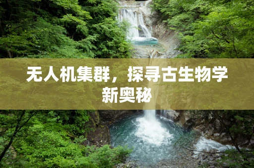 无人机集群，探寻古生物学新奥秘