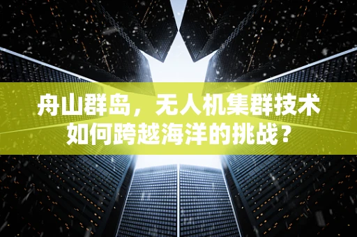 舟山群岛，无人机集群技术如何跨越海洋的挑战？