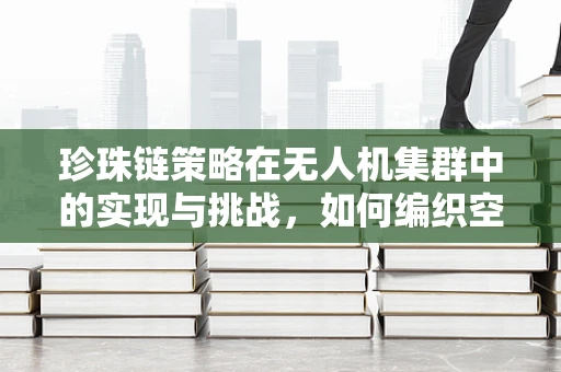 珍珠链策略在无人机集群中的实现与挑战，如何编织空中智能网络？