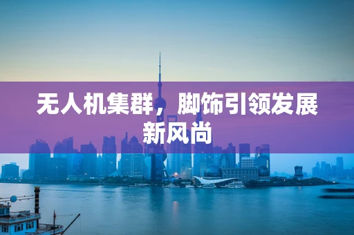 无人机集群，脚饰引领发展新风尚