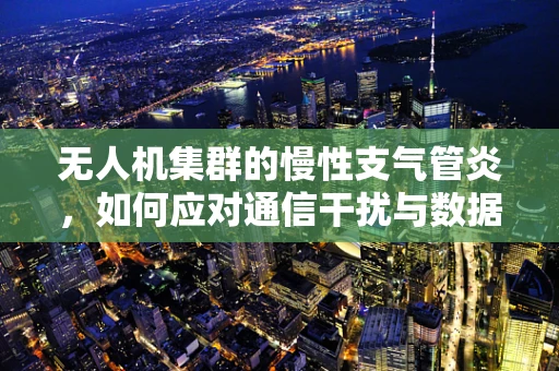 无人机集群的慢性支气管炎，如何应对通信干扰与数据传输瓶颈？