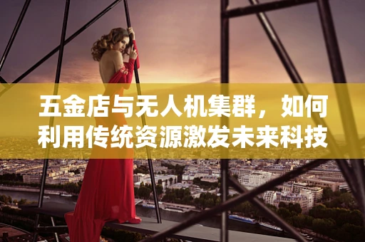 五金店与无人机集群，如何利用传统资源激发未来科技？