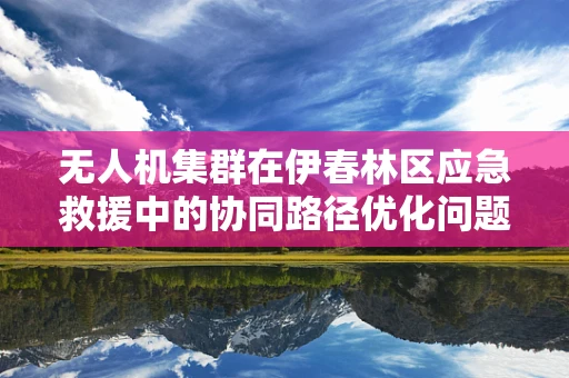 无人机集群在伊春林区应急救援中的协同路径优化问题