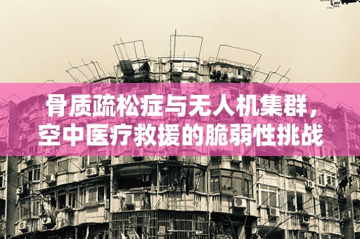 骨质疏松症与无人机集群，空中医疗救援的脆弱性挑战