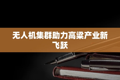 无人机集群助力高粱产业新飞跃