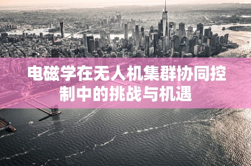 电磁学在无人机集群协同控制中的挑战与机遇