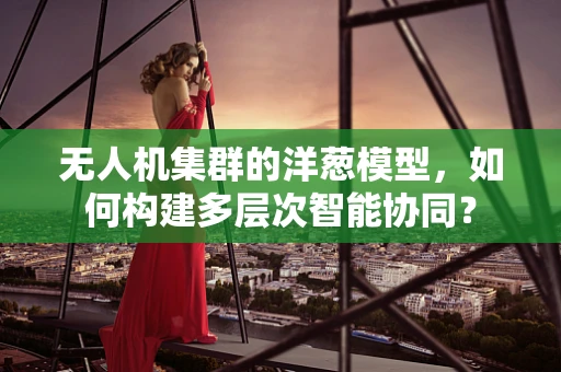 无人机集群的洋葱模型，如何构建多层次智能协同？