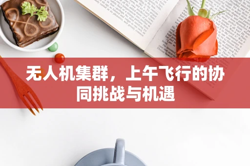 无人机集群，上午飞行的协同挑战与机遇
