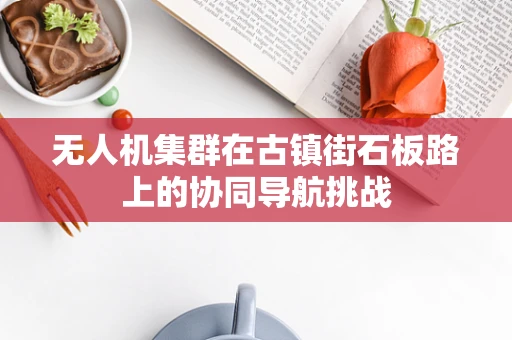 无人机集群在古镇街石板路上的协同导航挑战