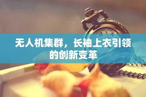 无人机集群，长袖上衣引领的创新变革