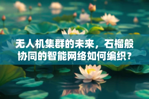无人机集群的未来，石榴般协同的智能网络如何编织？