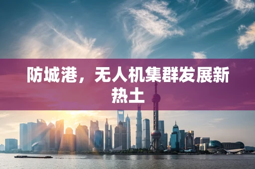 防城港，无人机集群发展新热土