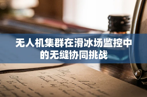 无人机集群在滑冰场监控中的无缝协同挑战
