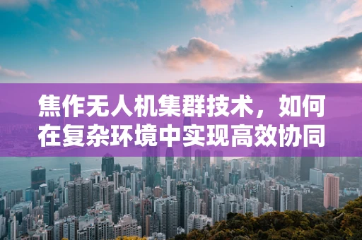 焦作无人机集群技术，如何在复杂环境中实现高效协同？